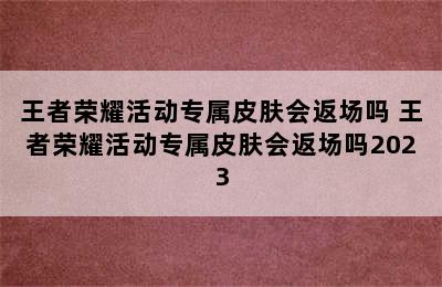 王者荣耀活动专属皮肤会返场吗 王者荣耀活动专属皮肤会返场吗2023